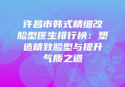 许昌市韩式精细改脸型医生排行榜：塑造精致脸型与提升气质之道