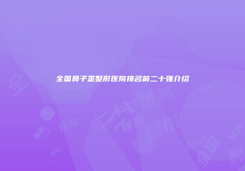 全国鼻子歪整形医院排名前二十强介绍