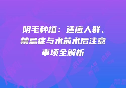 阴毛种植：适应人群、禁忌症与术前术后注意事项全解析