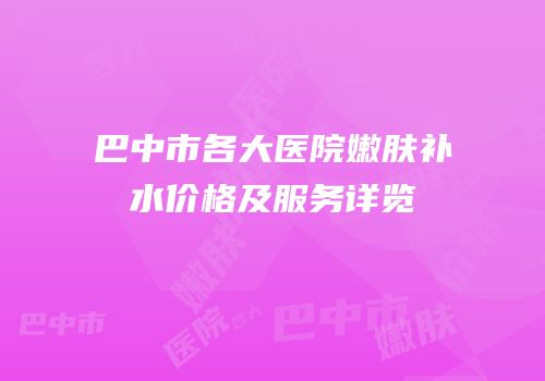 巴中市各大医院嫩肤补水价格及服务详览