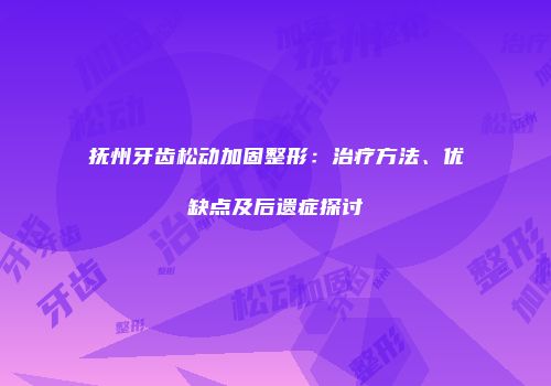 抚州牙齿松动加固整形：治疗方法、优缺点及后遗症探讨