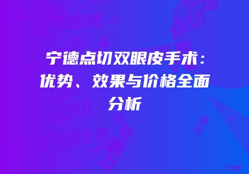 宁德点切双眼皮手术：优势、效果与价格全面分析