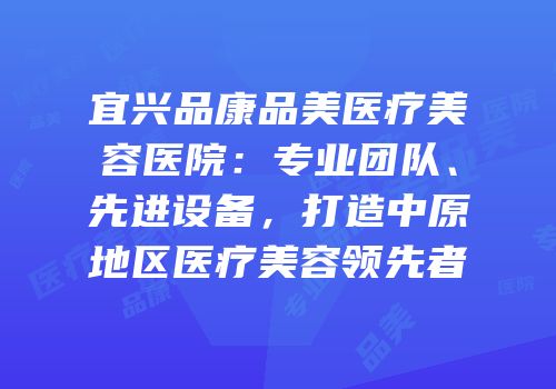 宜兴品康品美医疗美容医院：专业团队、先进设备，打造中原地区医疗美容领先者