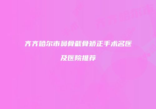 齐齐哈尔市鼻骨截骨矫正手术名医及医院推荐