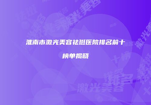 淮南市激光美容祛斑医院排名前十榜单揭晓