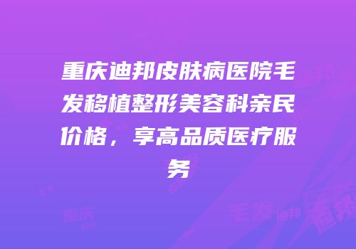 重庆迪邦皮肤病医院毛发移植整形美容科亲民价格，享高品质医疗服务