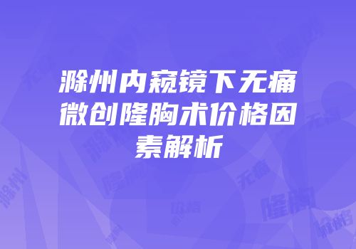 滁州内窥镜下无痛微创隆胸术价格因素解析