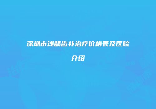 深圳市浅龋齿补治疗价格表及医院介绍