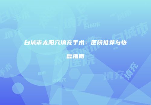 白城市太阳穴填充手术：医院推荐与恢复指南