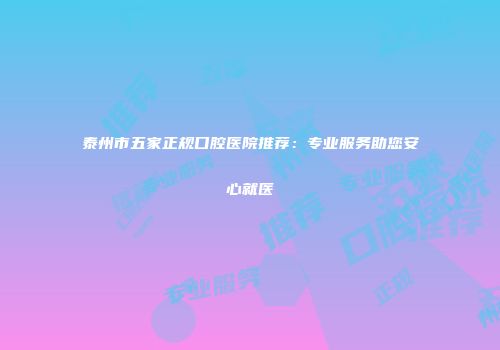 泰州市五家正规口腔医院推荐：专业服务助您安心就医