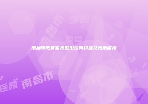 南昌市假体垫鼻整形医院排名及费用解析