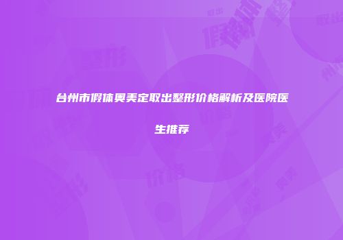 台州市假体奥美定取出整形价格解析及医院医生推荐