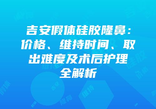 吉安假体硅胶隆鼻：价格、维持时间、取出难度及术后护理全解析