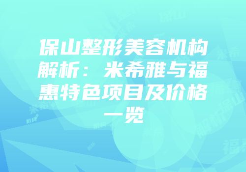 保山整形美容机构解析：米希雅与福惠特色项目及价格一览