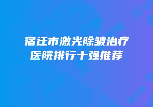 宿迁市激光除皱治疗医院排行十强推荐