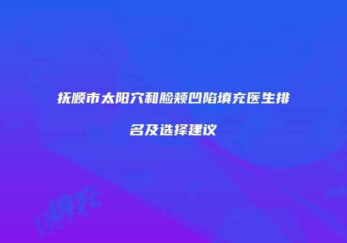 抚顺市太阳穴和脸颊凹陷填充医生排名及选择建议