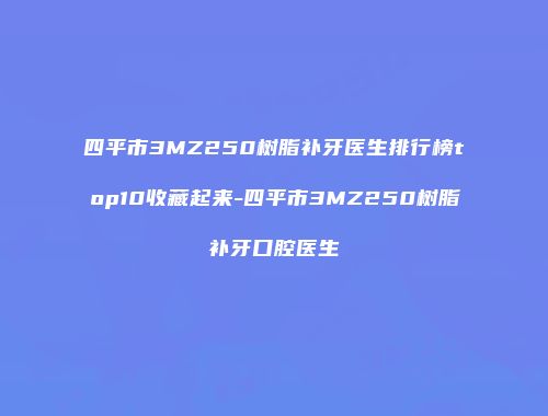 四平市3MZ250树脂补牙医生排行榜top10收藏起来-四平市3MZ250树脂补牙口腔医生