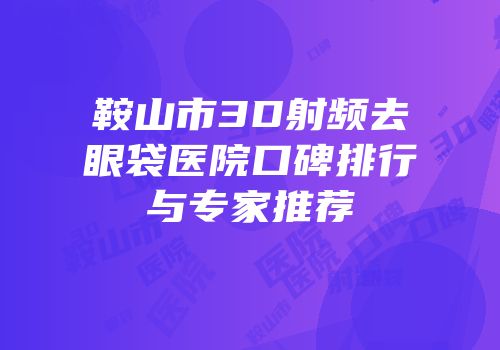 鞍山市3D射频去眼袋医院口碑排行与专家推荐
