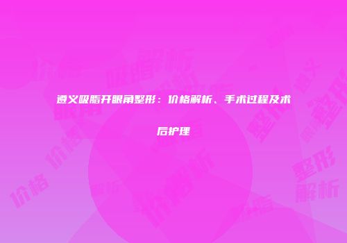 遵义吸脂开眼角整形：价格解析、手术过程及术后护理