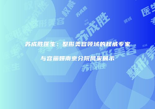 苏成胜医生：整形美容领域的权威专家与容丽妍南京分院风采展示