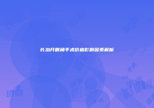 长治开眼角手术价格影响因素解析