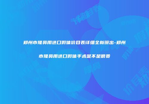 郑州市隆鼻用进口假体价目表详细全新曝出-郑州市隆鼻用进口假体手术是不是很贵