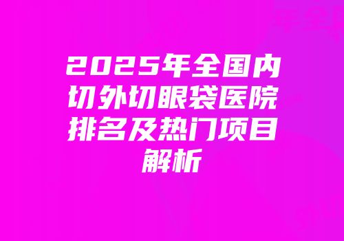 2025年全国内切外切眼袋医院排名及热门项目解析