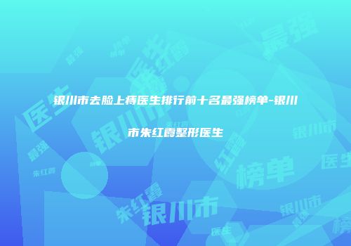 银川市去脸上痔医生排行前十名最强榜单-银川市朱红霞整形医生