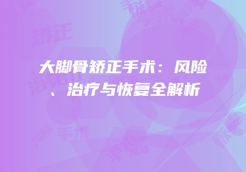 大脚骨矫正手术：风险、治疗与恢复全解析