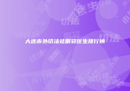 大连市外切法祛眼袋医生排行榜