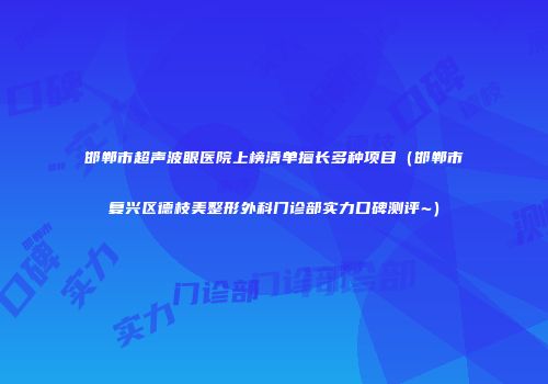 邯郸市超声波眼医院上榜清单擅长多种项目（邯郸市复兴区德枝美整形外科门诊部实力口碑测评~）