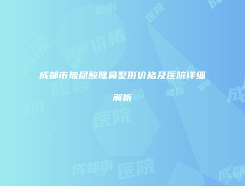 成都市玻尿酸隆鼻整形价格及医院详细解析