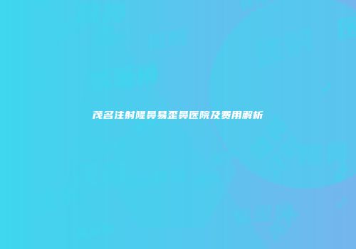 茂名注射隆鼻易歪鼻医院及费用解析