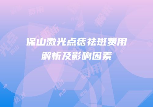 保山激光点痣祛斑费用解析及影响因素