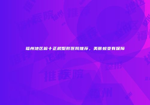 福州地区前十正规整形医院推荐，美丽蜕变有保障