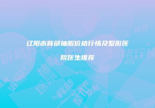 辽阳市背部抽脂价格行情及整形医院医生推荐