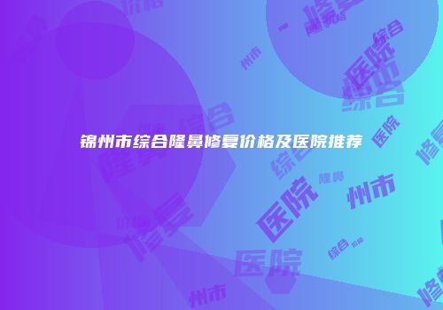 锦州市综合隆鼻修复价格及医院推荐