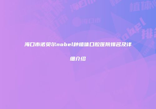 海口市诺贝尔nobel种植体口腔医院排名及详细介绍