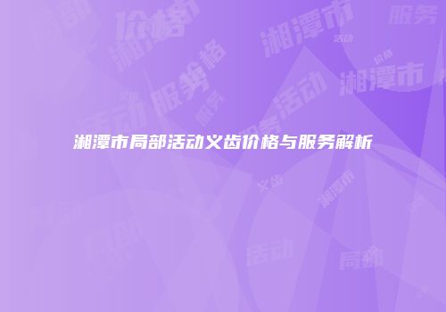 湘潭市局部活动义齿价格与服务解析