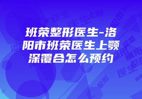 班荣整形医生-洛阳市班荣医生上颚深覆合怎么预约