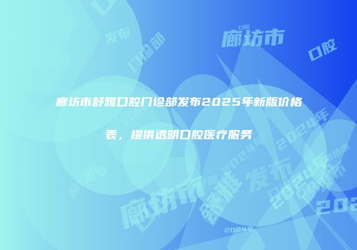 廊坊市舒雅口腔门诊部发布2025年新版价格表，提供透明口腔医疗服务