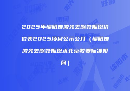 2025年绵阳市激光去除妊娠斑价位表2025项目公示公开（绵阳市激光去除妊娠斑术北京收费标准如何）