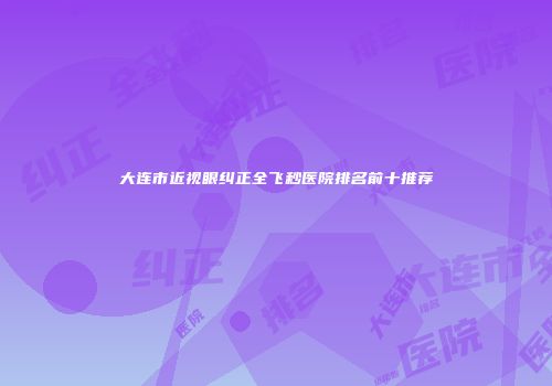 大连市近视眼纠正全飞秒医院排名前十推荐
