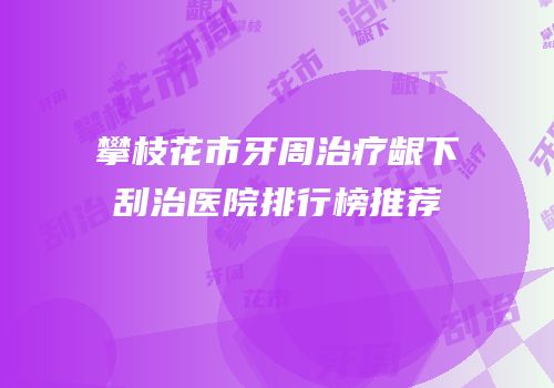 攀枝花市牙周治疗龈下刮治医院排行榜推荐