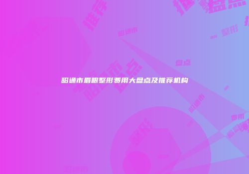 昭通市眉眼整形费用大盘点及推荐机构