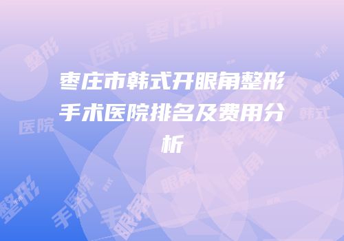 枣庄市韩式开眼角整形手术医院排名及费用分析