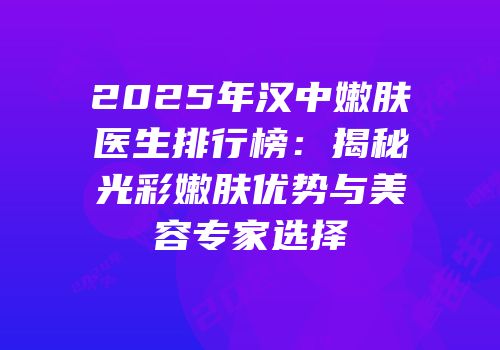 2025年汉中嫩肤医生排行榜：揭秘光彩嫩肤优势与美容专家选择