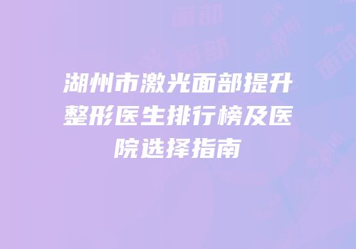 湖州市激光面部提升整形医生排行榜及医院选择指南