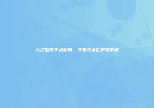 九江整形手术材料、效果及术后护理解析