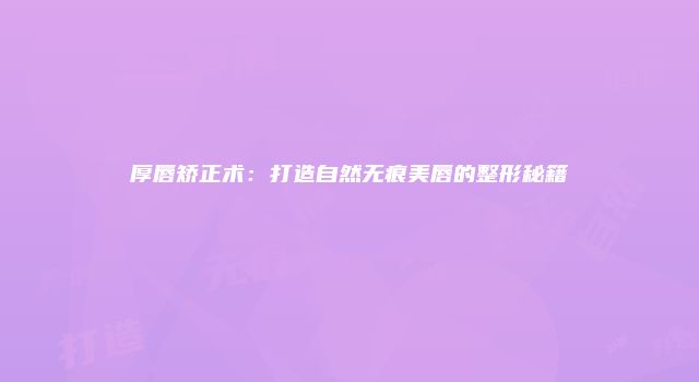 厚唇矫正术：打造自然无痕美唇的整形秘籍